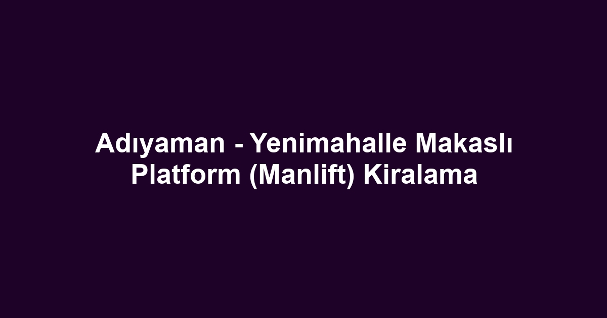 Adıyaman - Yenimahalle Makaslı Platform (Manlift) Kiralama