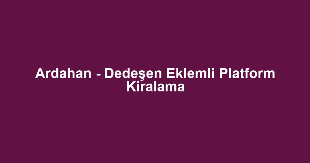 Ardahan - Dedeşen Eklemli Platform Kiralama