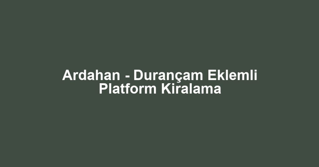 Ardahan - Durançam Eklemli Platform Kiralama