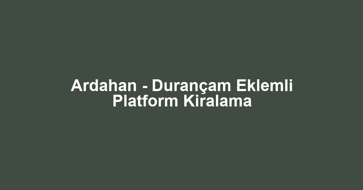 Ardahan - Durançam Eklemli Platform Kiralama