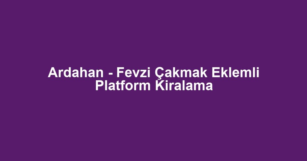 Ardahan - Fevzi Çakmak Eklemli Platform Kiralama