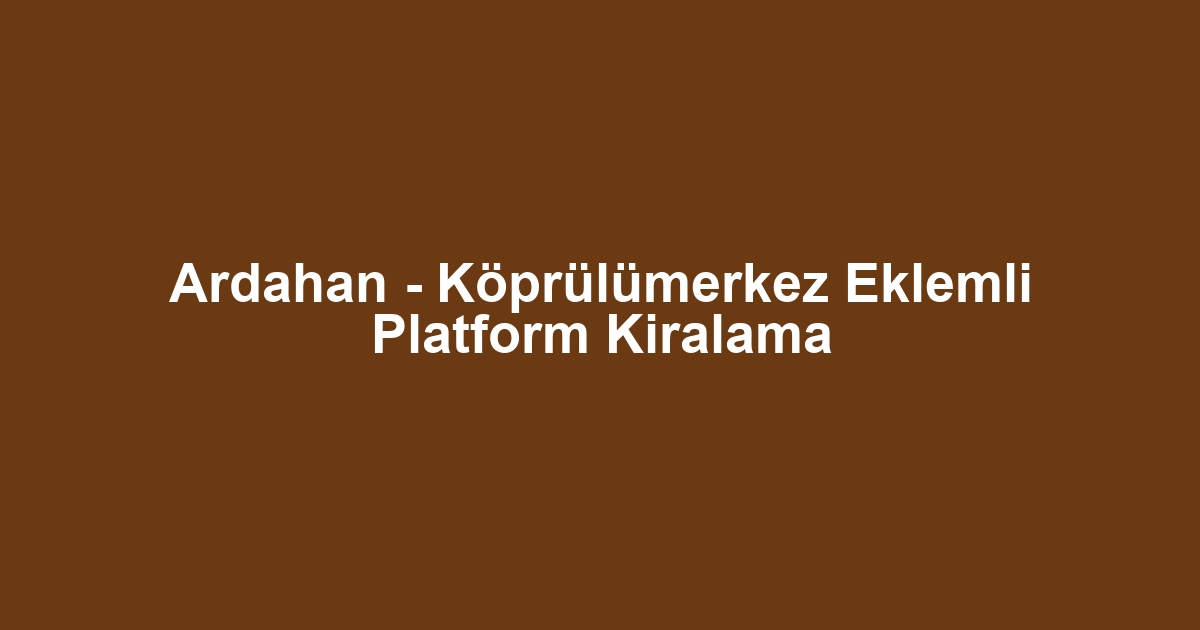 Ardahan - Köprülümerkez Eklemli Platform Kiralama