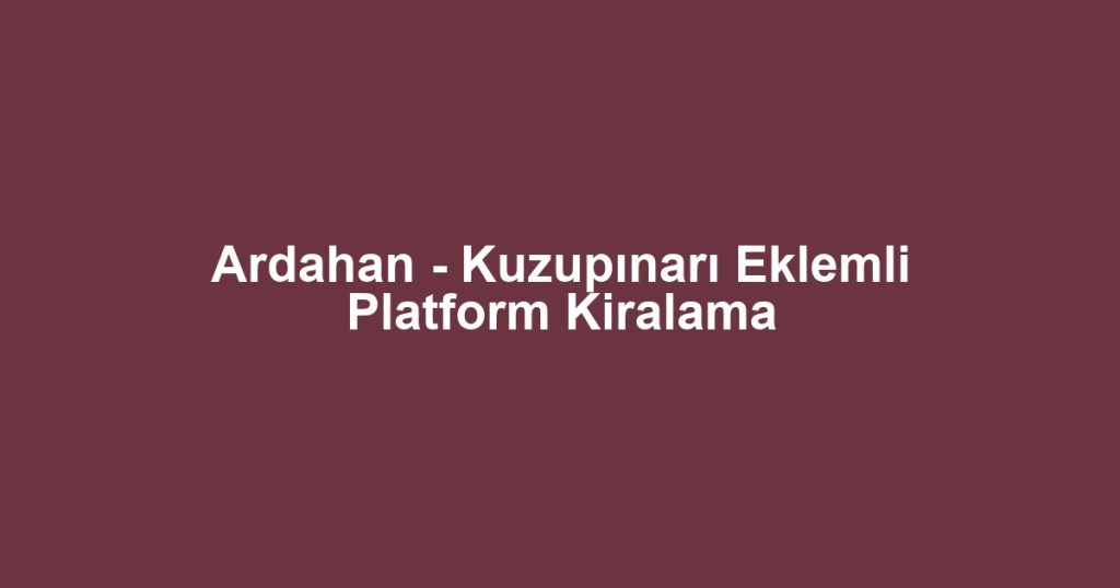 Ardahan - Kuzupınarı Eklemli Platform Kiralama
