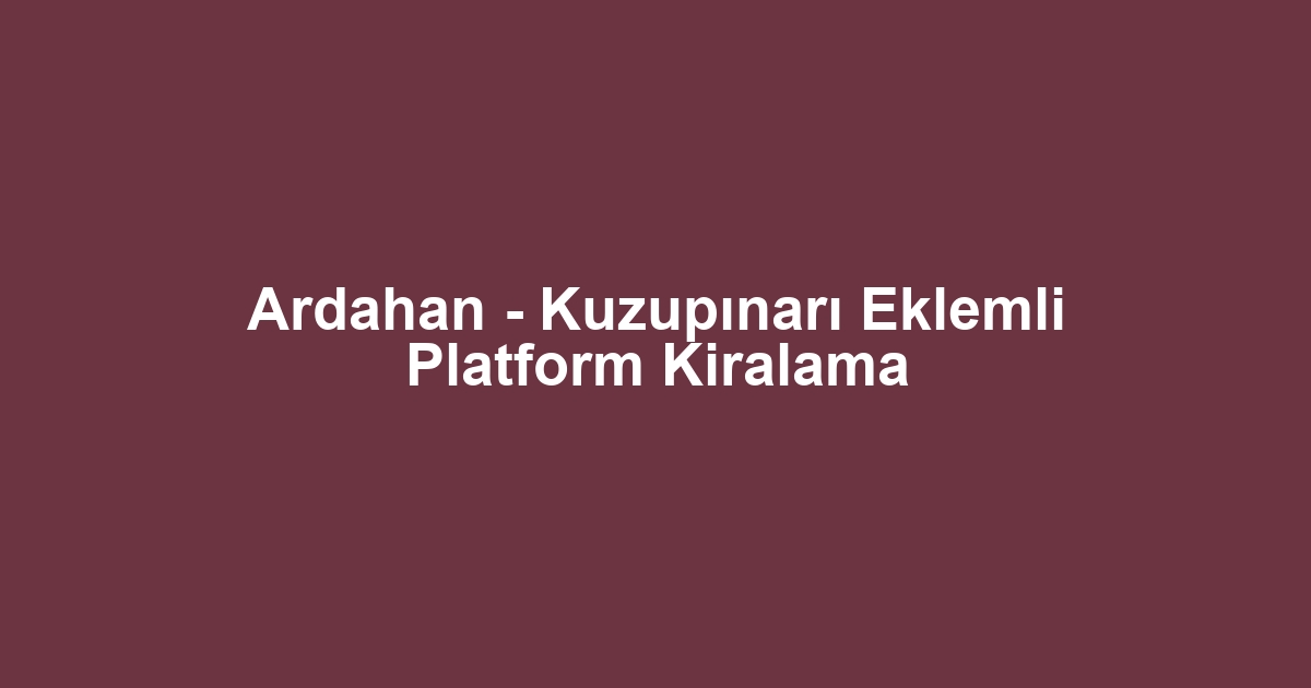 Ardahan - Kuzupınarı Eklemli Platform Kiralama