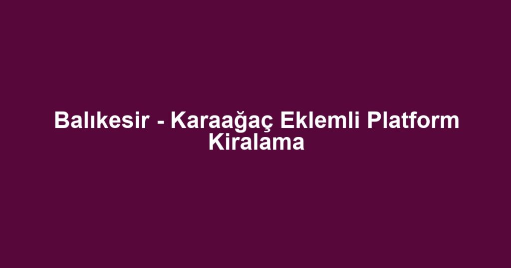 Balıkesir - Karaağaç Eklemli Platform Kiralama
