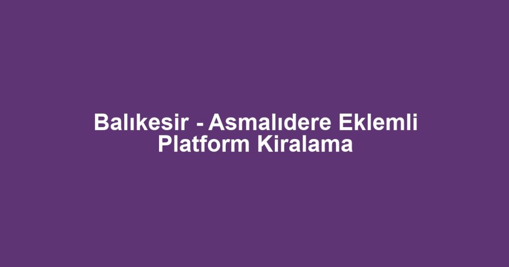 Balıkesir - Asmalıdere Eklemli Platform Kiralama