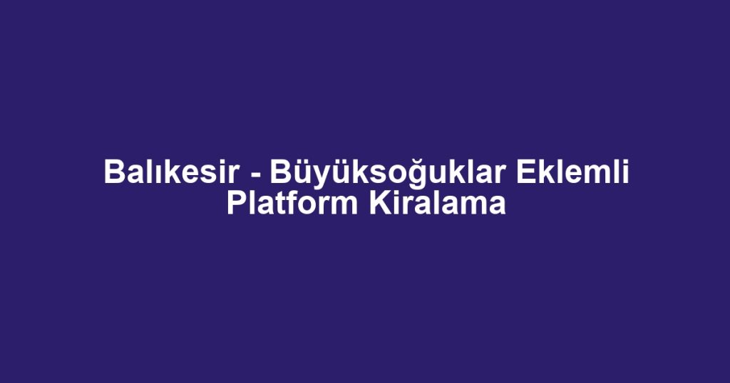 Balıkesir - Büyüksoğuklar Eklemli Platform Kiralama