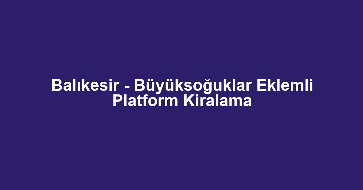 Balıkesir - Büyüksoğuklar Eklemli Platform Kiralama