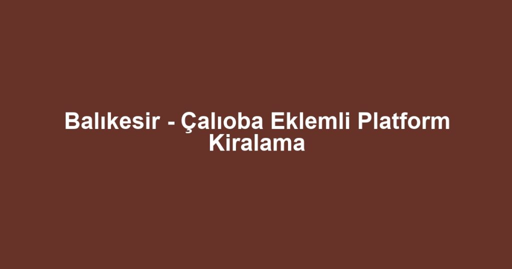 Balıkesir - Çalıoba Eklemli Platform Kiralama