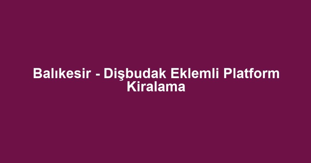 Balıkesir - Dişbudak Eklemli Platform Kiralama