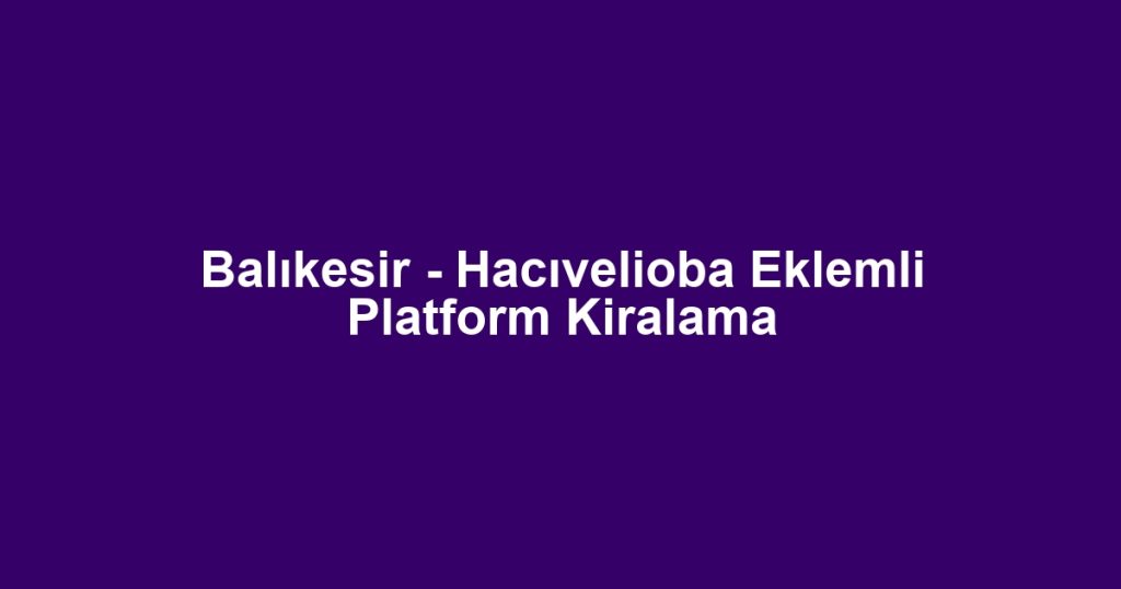 Balıkesir - Hacıvelioba Eklemli Platform Kiralama