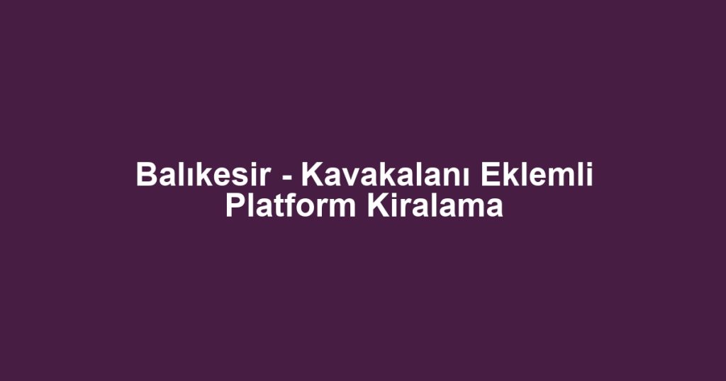 Balıkesir - Kavakalanı Eklemli Platform Kiralama