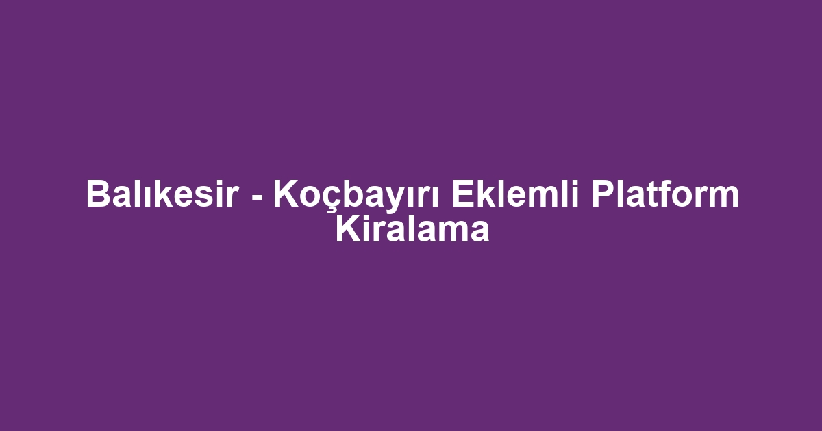 Balıkesir - Koçbayırı Eklemli Platform Kiralama