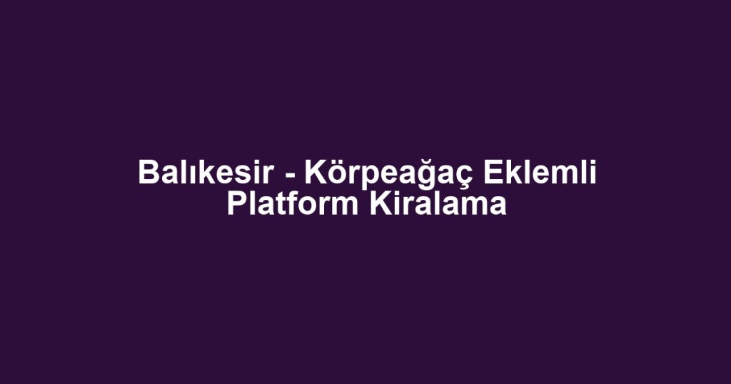 Balıkesir - Körpeağaç Eklemli Platform Kiralama