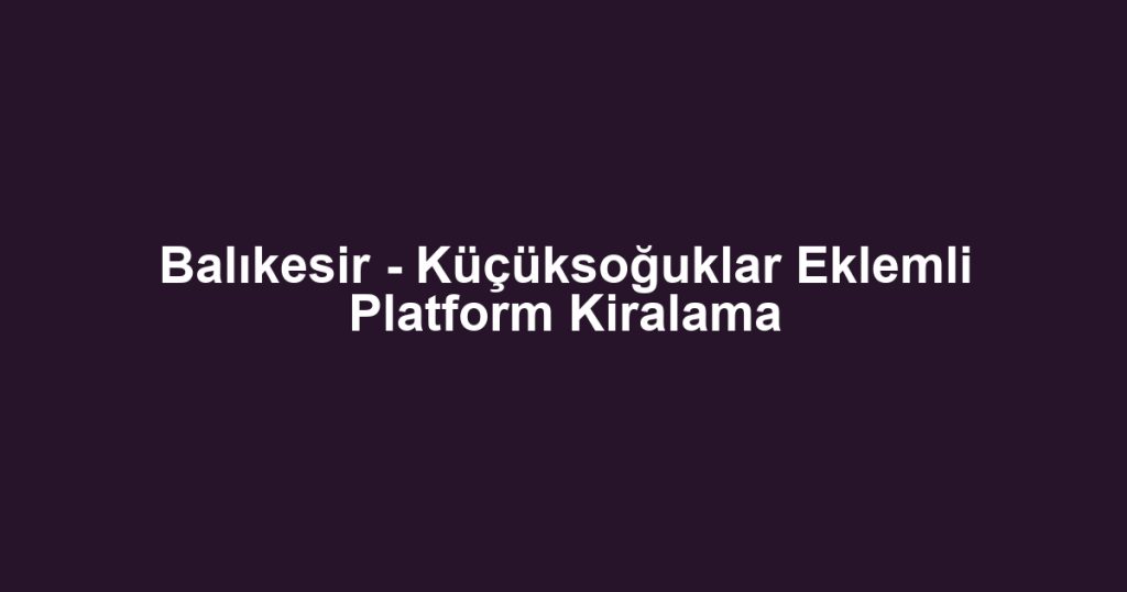 Balıkesir - Küçüksoğuklar Eklemli Platform Kiralama