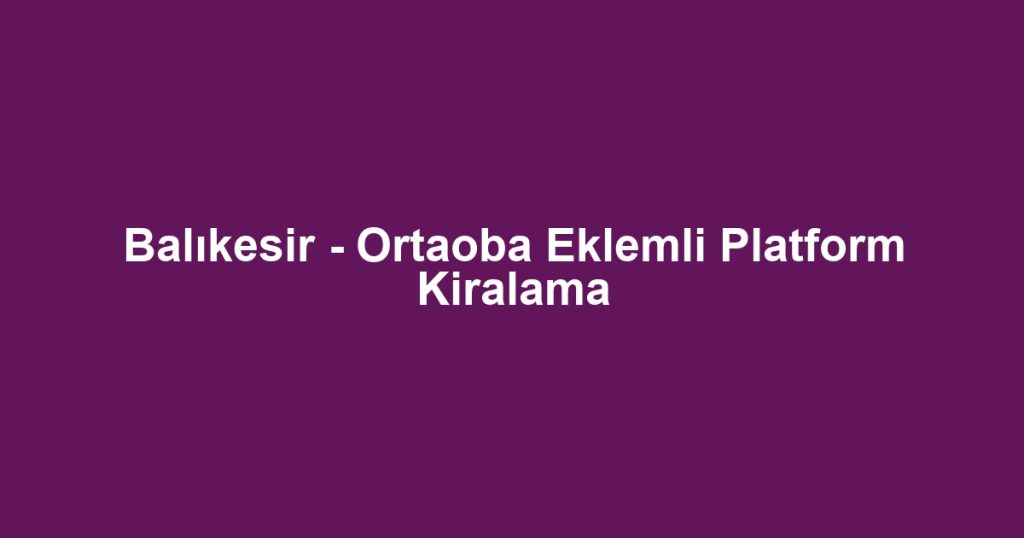 Balıkesir - Ortaoba Eklemli Platform Kiralama