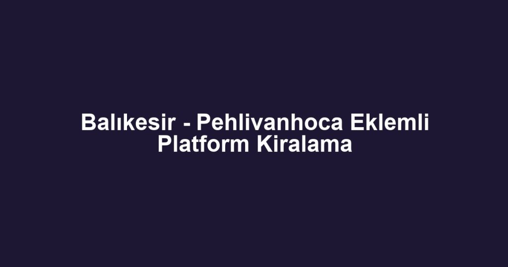 Balıkesir - Pehlivanhoca Eklemli Platform Kiralama