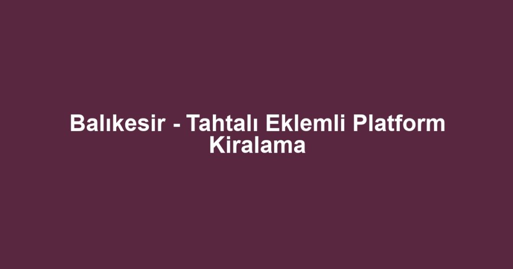 Balıkesir - Tahtalı Eklemli Platform Kiralama