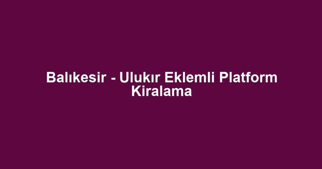 Balıkesir - Ulukır Eklemli Platform Kiralama