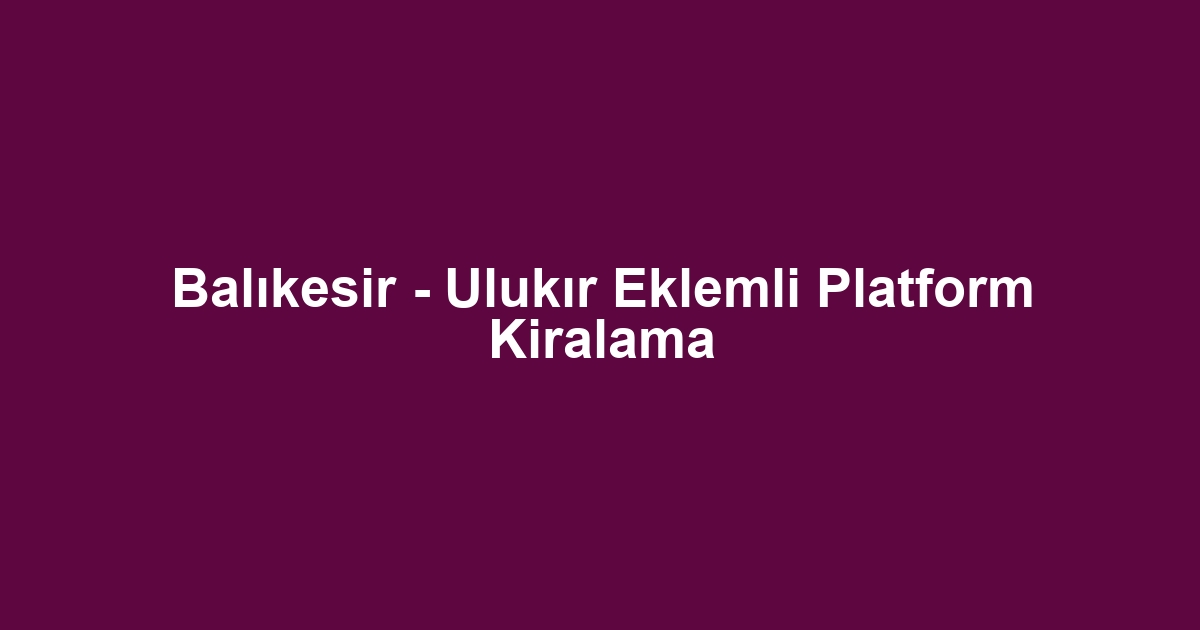 Balıkesir - Ulukır Eklemli Platform Kiralama