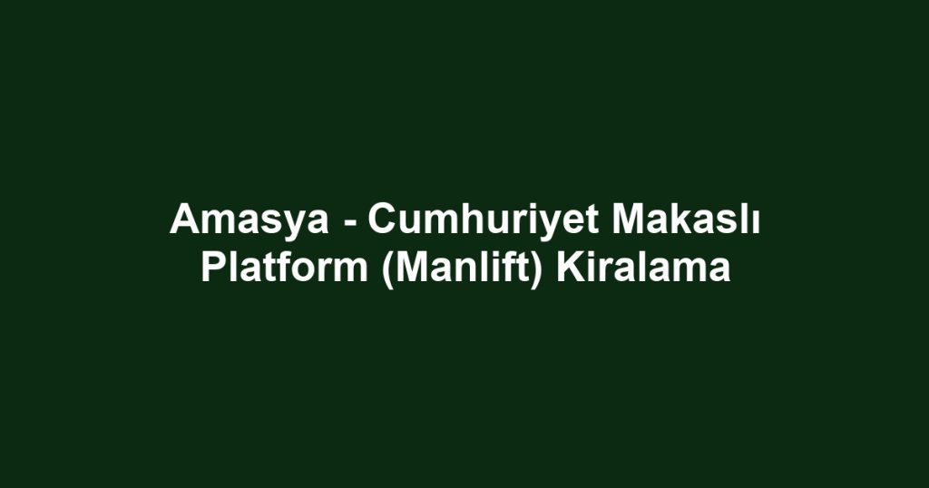 Amasya - Cumhuriyet Makaslı Platform (Manlift) Kiralama