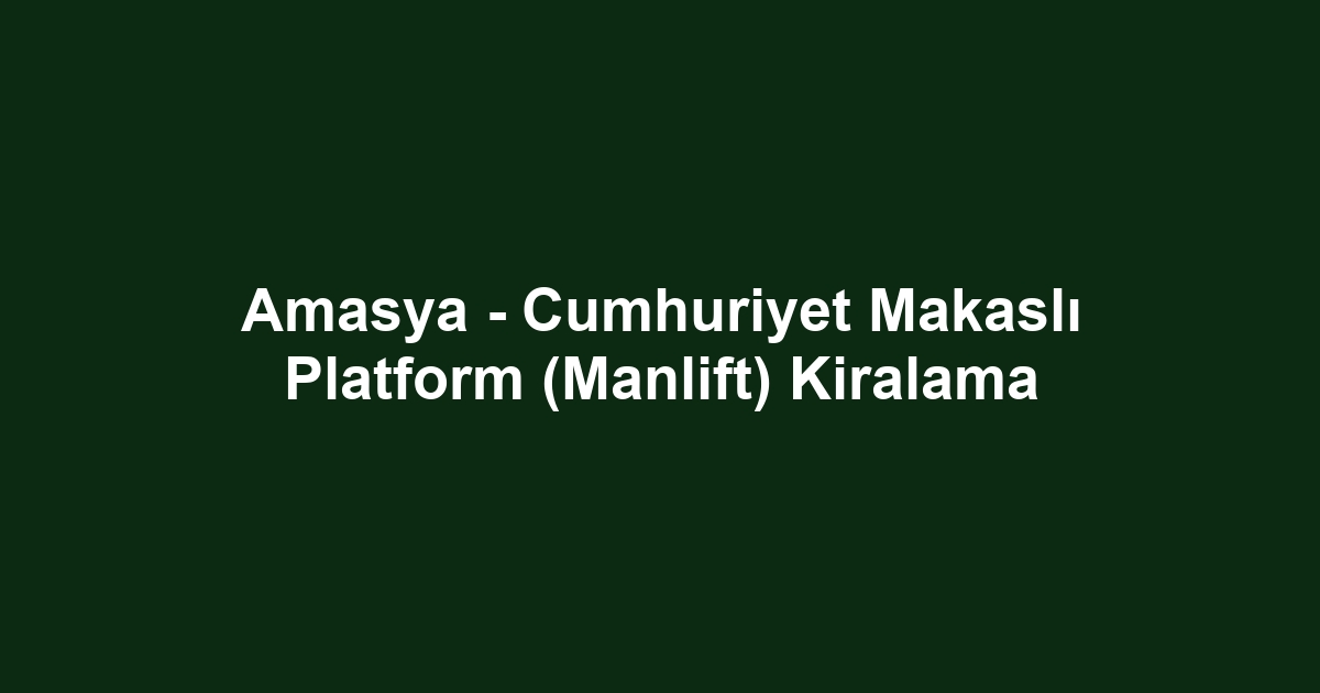 Amasya - Cumhuriyet Makaslı Platform (Manlift) Kiralama