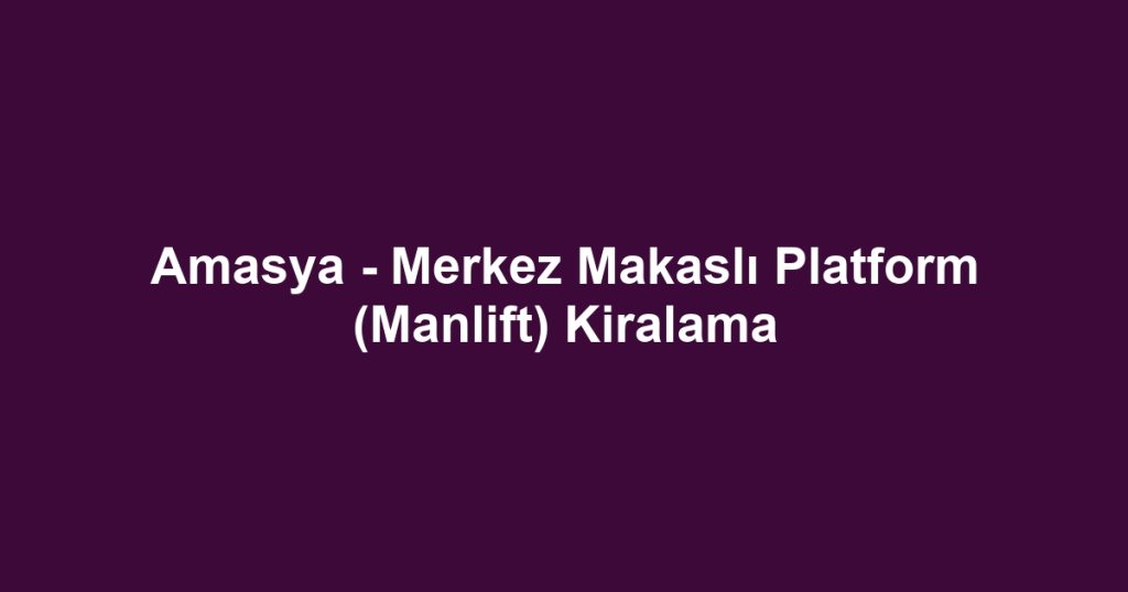 Amasya - Merkez Makaslı Platform (Manlift) Kiralama