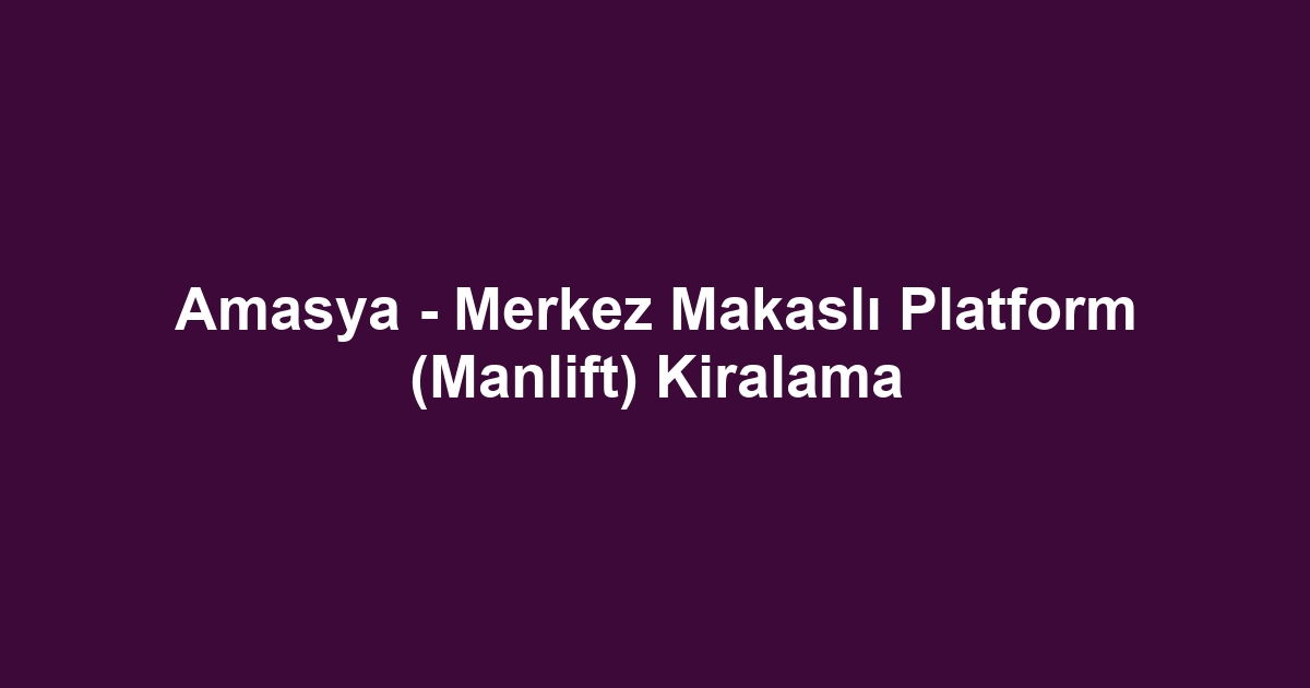 Amasya - Merkez Makaslı Platform (Manlift) Kiralama