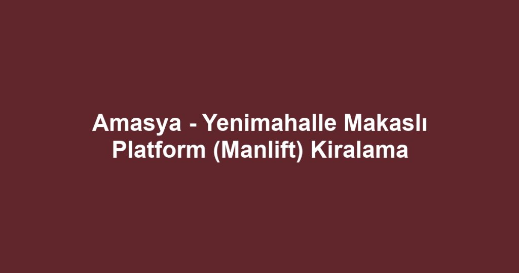 Amasya - Yenimahalle Makaslı Platform (Manlift) Kiralama