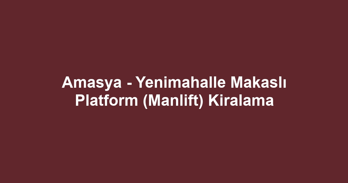 Amasya - Yenimahalle Makaslı Platform (Manlift) Kiralama