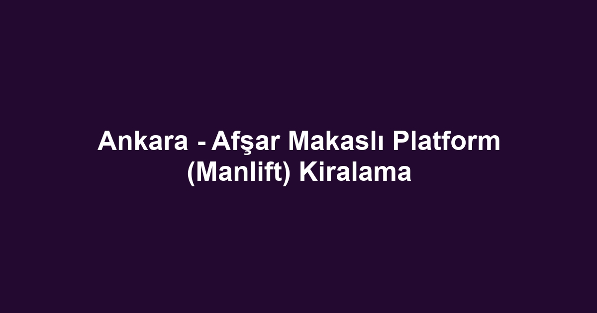 Ankara - Afşar Makaslı Platform (Manlift) Kiralama