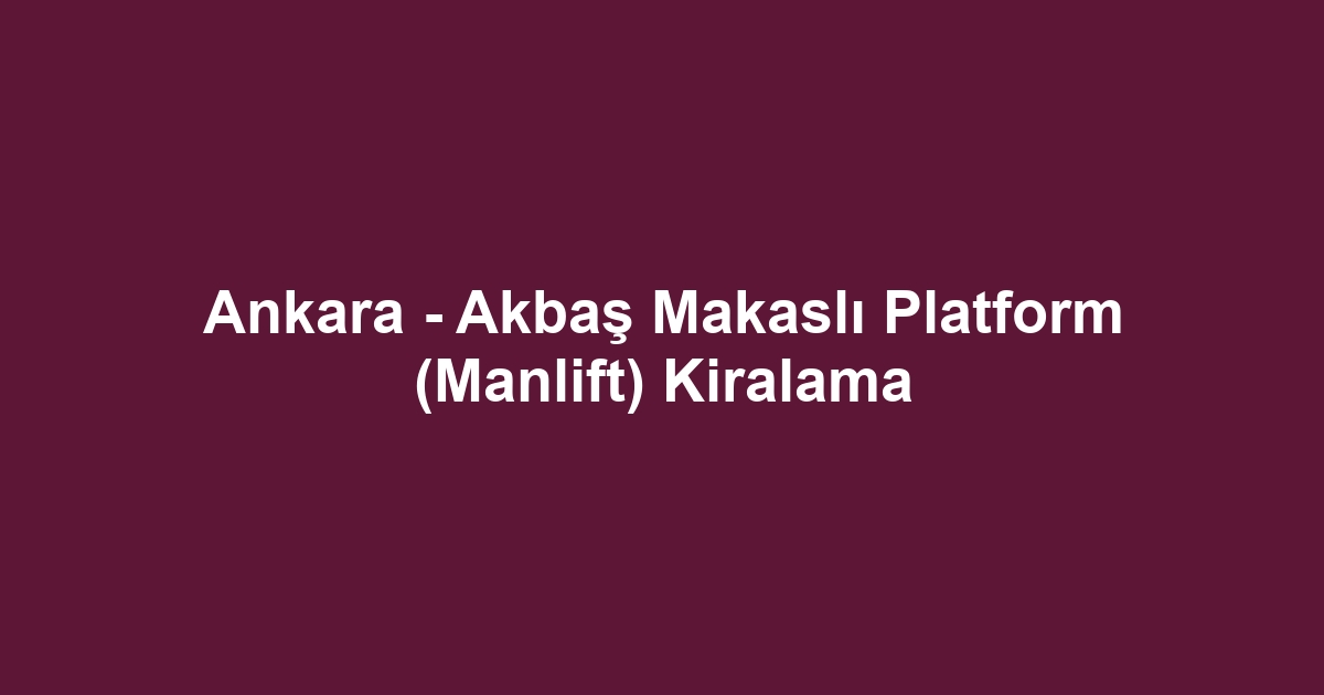 Ankara - Akbaş Makaslı Platform (Manlift) Kiralama