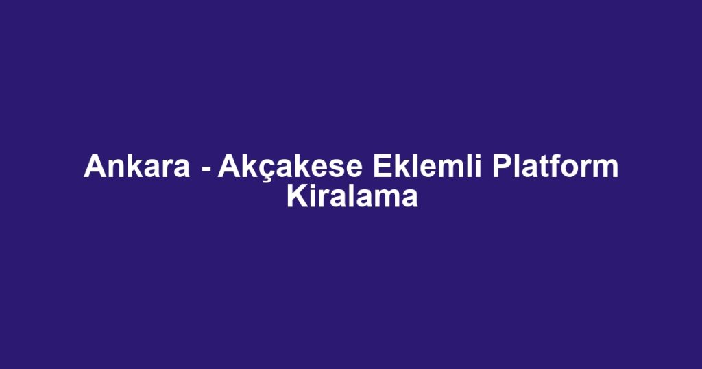 Ankara - Akçakese Eklemli Platform Kiralama