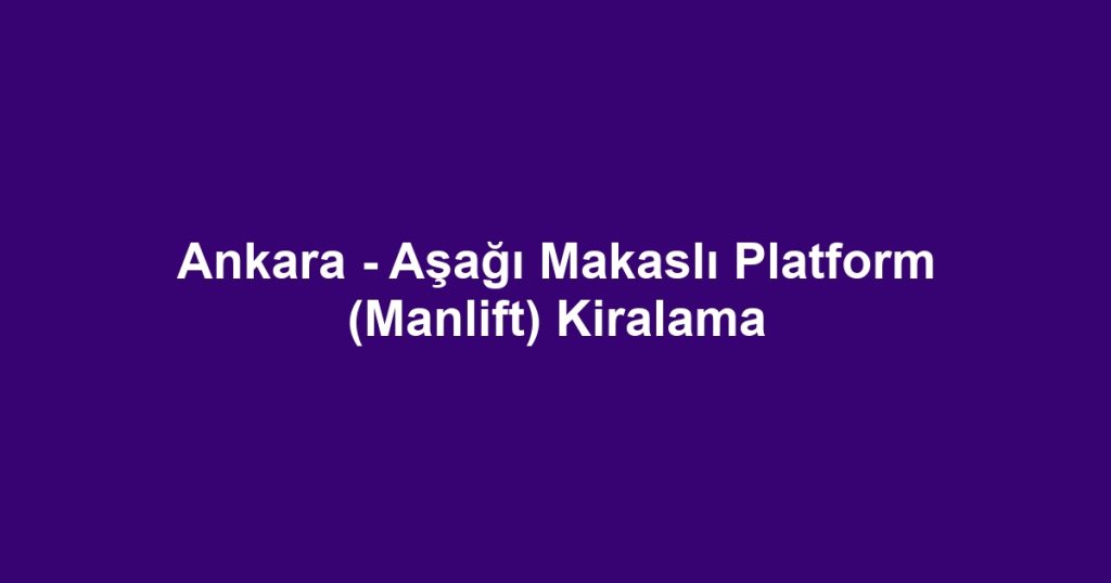 Ankara - Aşağı Makaslı Platform (Manlift) Kiralama