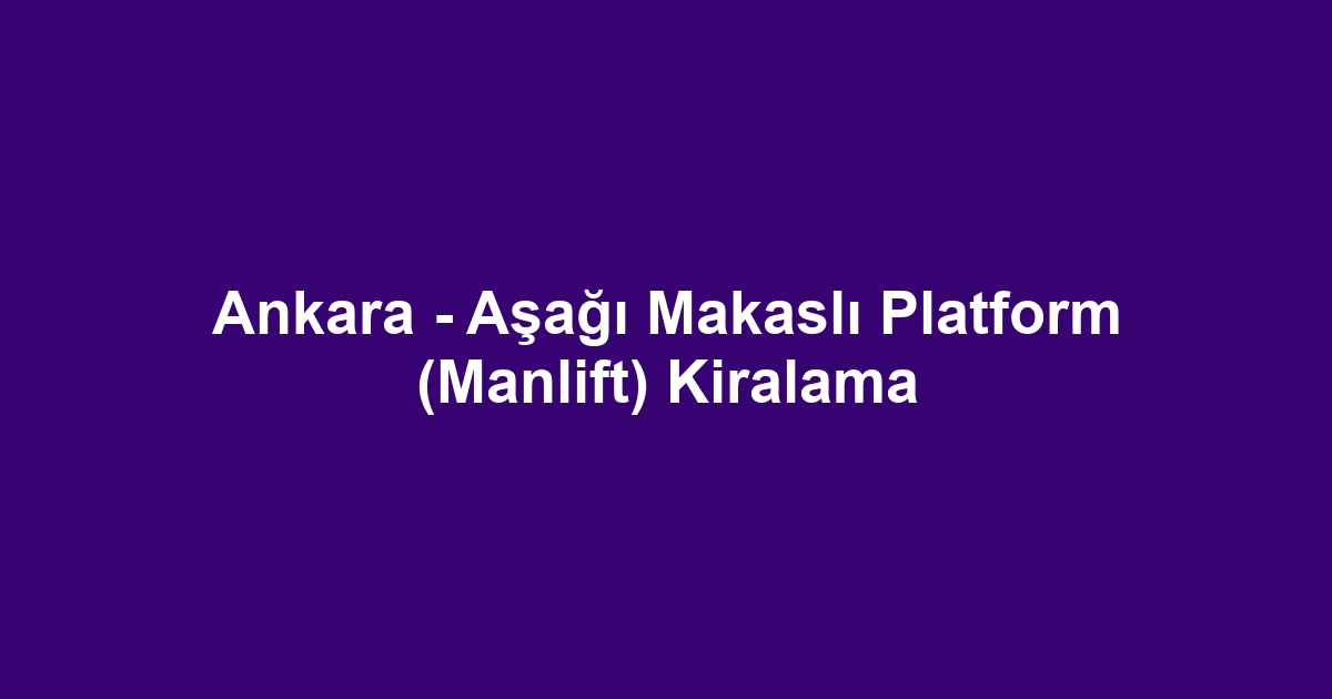 Ankara - Aşağı Makaslı Platform (Manlift) Kiralama