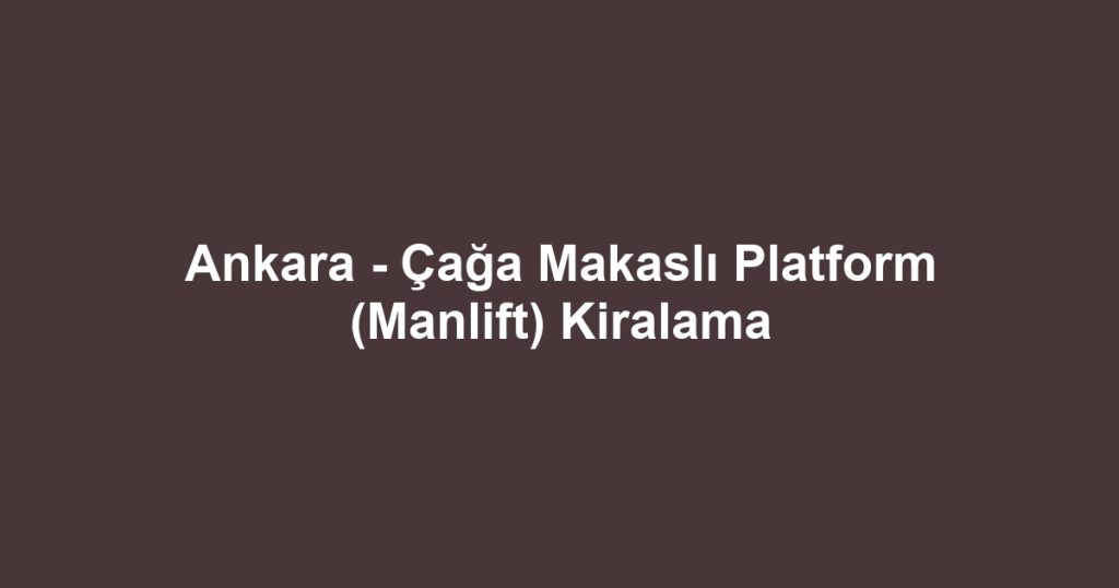 Ankara - Çağa Makaslı Platform (Manlift) Kiralama