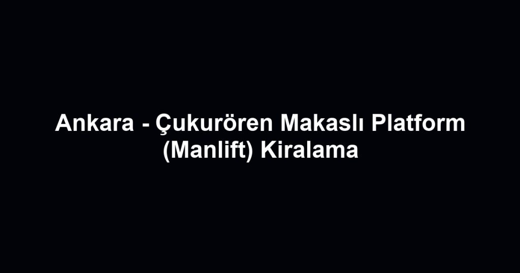 Ankara - Çukurören Makaslı Platform (Manlift) Kiralama