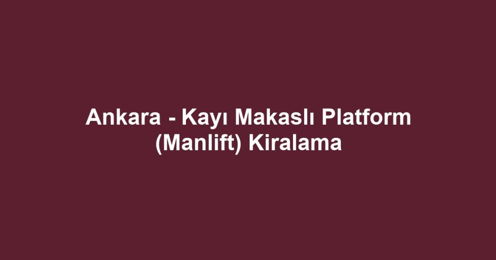Ankara - Kayı Makaslı Platform (Manlift) Kiralama
