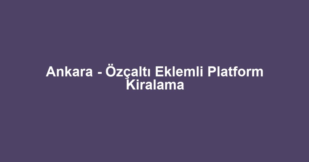 Ankara - Özçaltı Eklemli Platform Kiralama