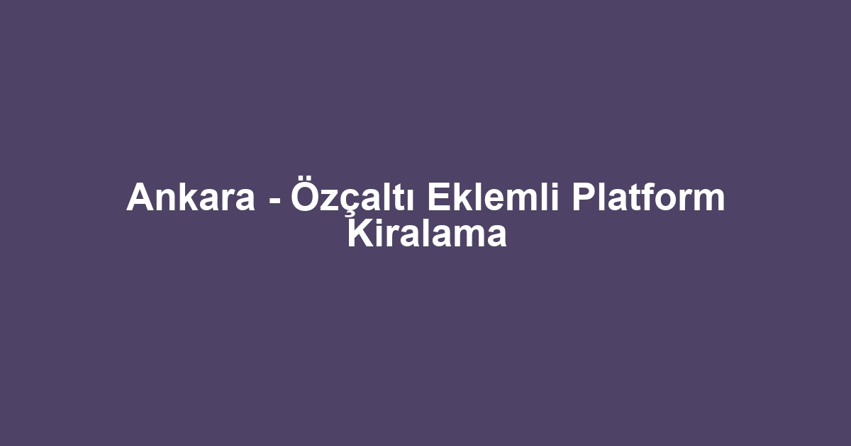 Ankara - Özçaltı Eklemli Platform Kiralama