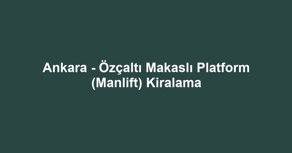 Ankara - Özçaltı Makaslı Platform (Manlift) Kiralama