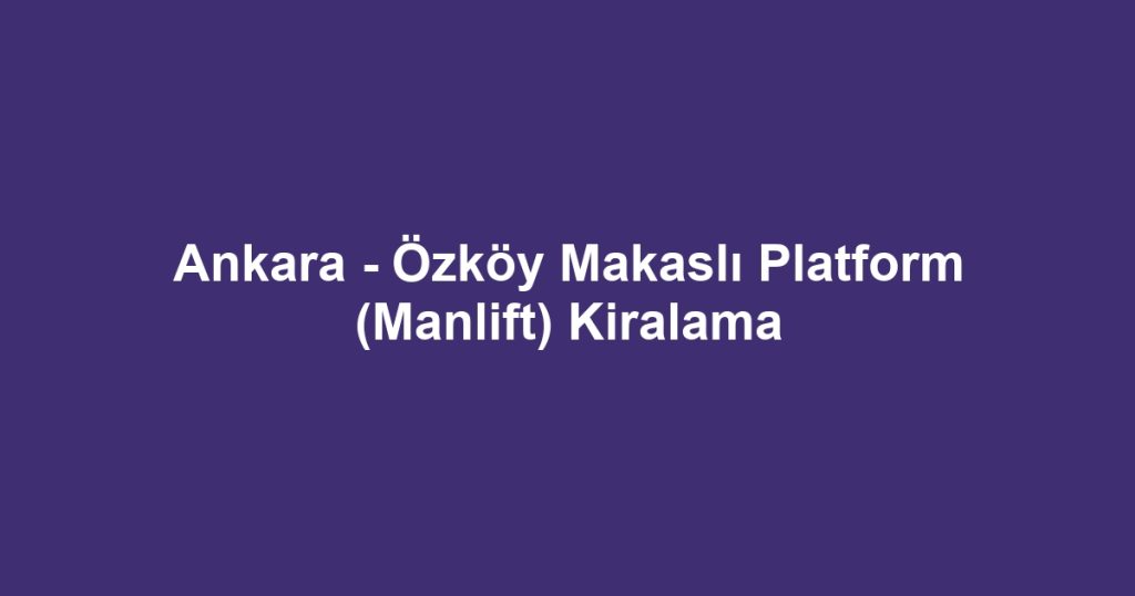 Ankara - Özköy Makaslı Platform (Manlift) Kiralama