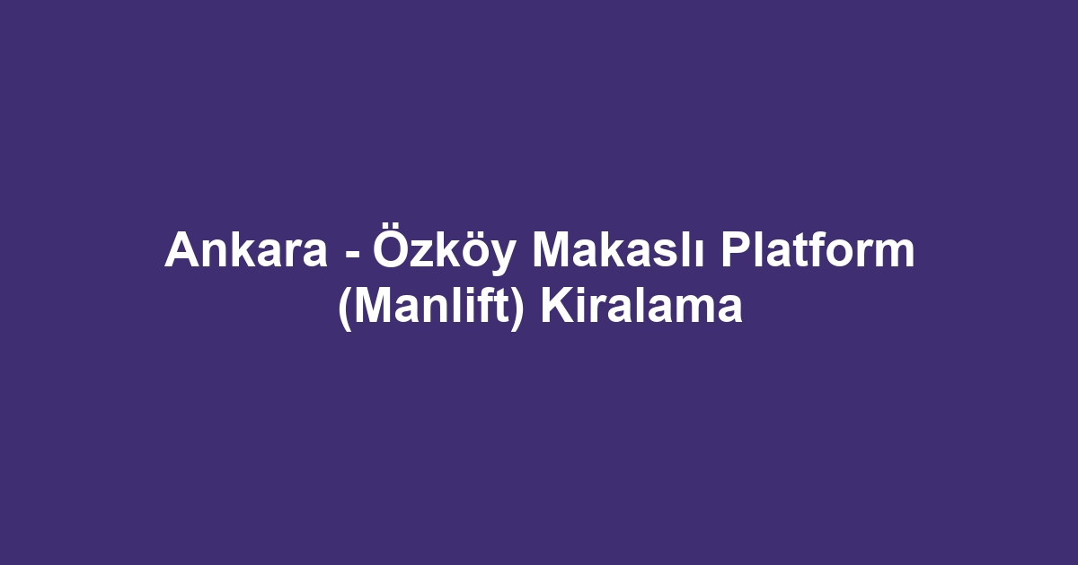 Ankara - Özköy Makaslı Platform (Manlift) Kiralama