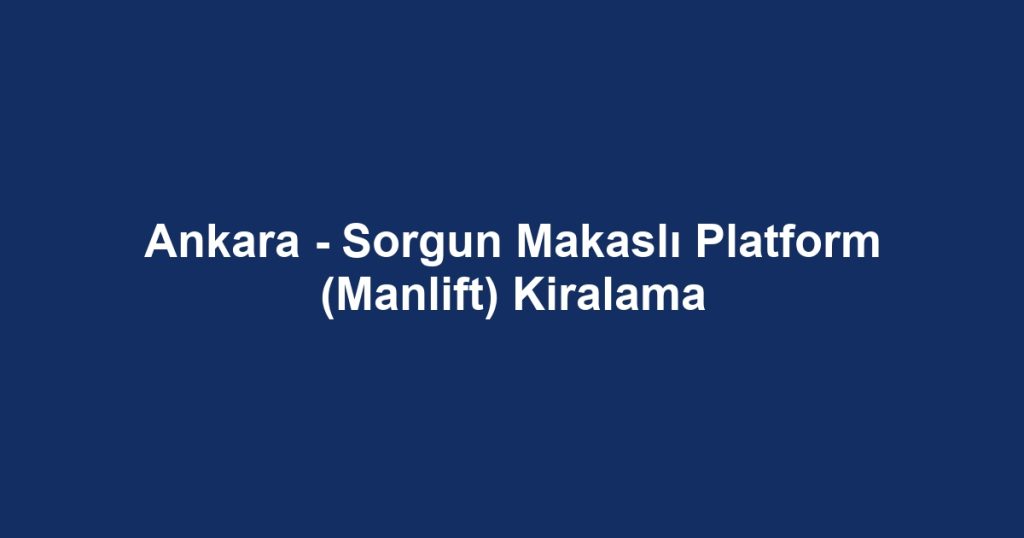Ankara - Sorgun Makaslı Platform (Manlift) Kiralama