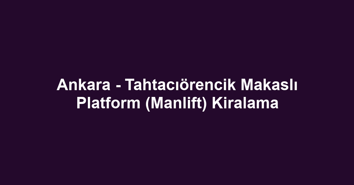 Ankara - Tahtacıörencik Makaslı Platform (Manlift) Kiralama