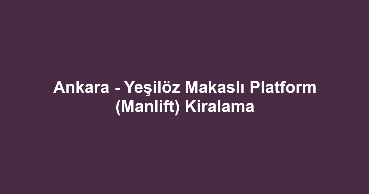 Ankara - Yeşilöz Makaslı Platform (Manlift) Kiralama
