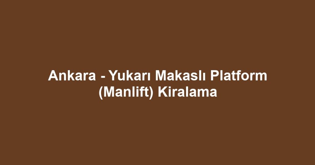 Ankara - Yukarı Makaslı Platform (Manlift) Kiralama