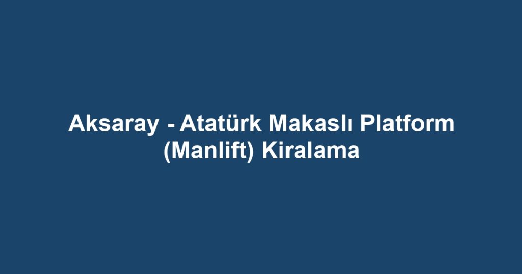 Aksaray - Atatürk Makaslı Platform (Manlift) Kiralama