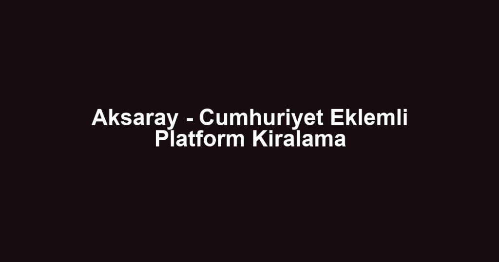 Aksaray - Cumhuriyet Eklemli Platform Kiralama