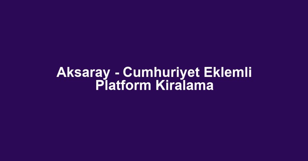 Aksaray - Cumhuriyet Eklemli Platform Kiralama